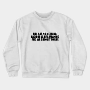 Life has no meaning. Each of us has meaning and we bring it to life Crewneck Sweatshirt